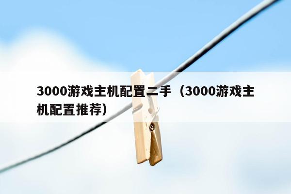 3000游戏主机配置二手（3000游戏主机配置推荐）