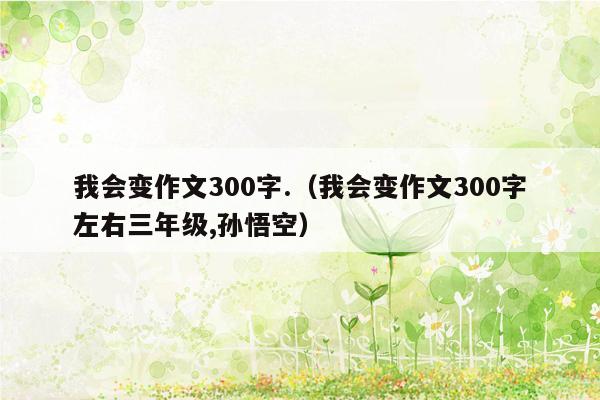 我会变作文300字.（我会变作文300字左右三年级,孙悟空）