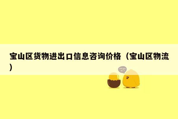 宝山区货物进出口信息咨询价格（宝山区物流）
