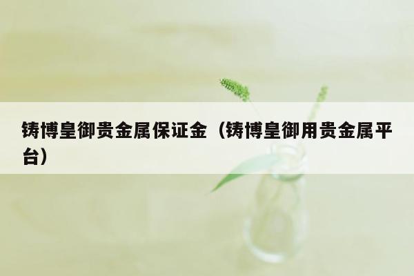 铸博皇御贵金属保证金（铸博皇御用贵金属平台）