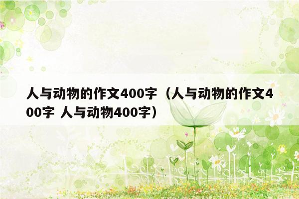 人与动物的作文400字（人与动物的作文400字 人与动物400字）