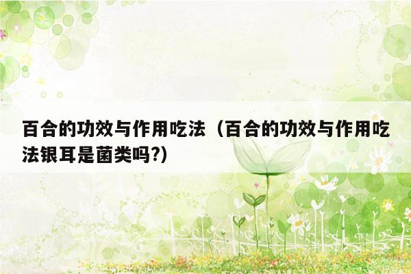 百合的功效与作用吃法（百合的功效与作用吃法银耳是菌类吗?）