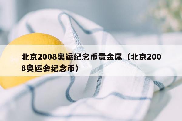 北京2008奥运纪念币贵金属（北京2008奥运会纪念币）