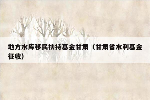 地方水库移民扶持基金甘肃（甘肃省水利基金征收）