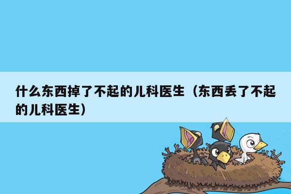 什么东西掉了不起的儿科医生（东西丢了不起的儿科医生）