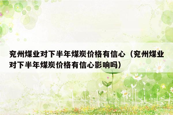 兖州煤业对下半年煤炭价格有信心（兖州煤业对下半年煤炭价格有信心影响吗）