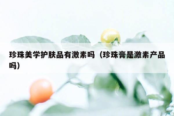 珍珠美学护肤品有激素吗（珍珠膏是激素产品吗）