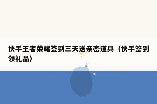 快手王者荣耀签到三天送亲密道具（快手签到领礼品）