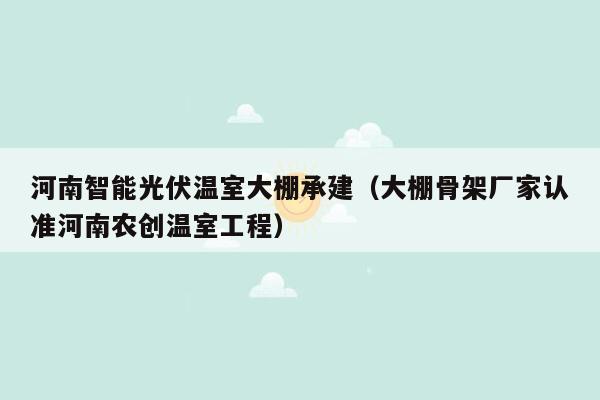 河南智能光伏温室大棚承建（大棚骨架厂家认准河南农创温室工程）