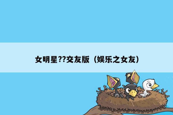 女明星??交友版（娱乐之女友）