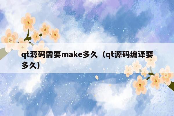 qt源码需要make多久（qt源码编译要多久）