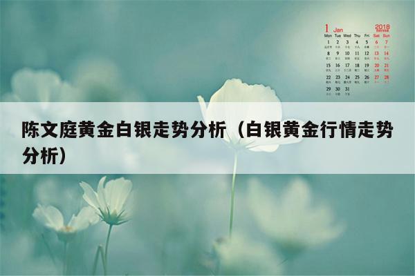 陈文庭黄金白银走势分析（白银黄金行情走势分析）