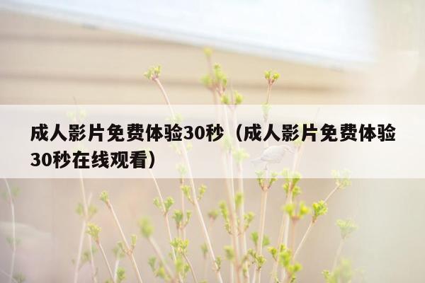 成人影片免费体验30秒（成人影片免费体验30秒在线观看）