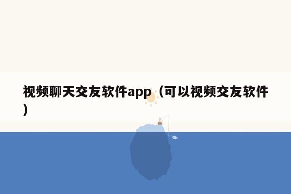 视频聊天交友软件app（可以视频交友软件）