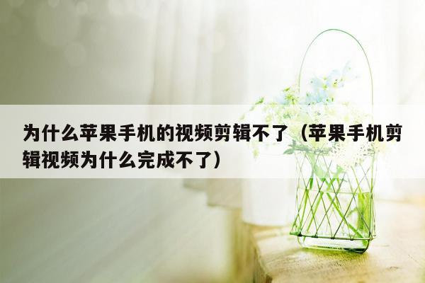 为什么苹果手机的视频剪辑不了（苹果手机剪辑视频为什么完成不了）