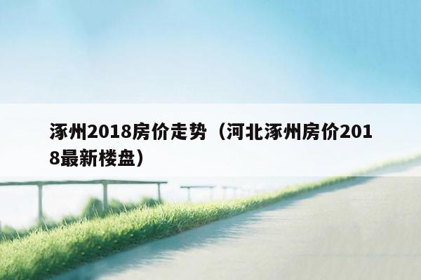 涿州2018房价走势（河北涿州房价2018最新楼盘）