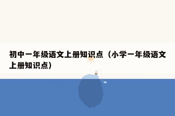 初中一年级语文上册知识点（小学一年级语文上册知识点）