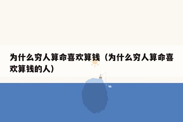 为什么穷人算命喜欢算钱（为什么穷人算命喜欢算钱的人）