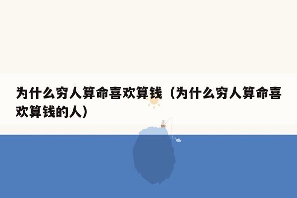 为什么穷人算命喜欢算钱（为什么穷人算命喜欢算钱的人）