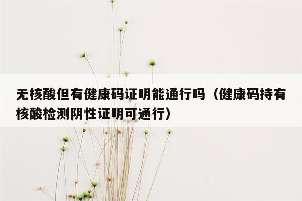 无核酸但有健康码证明能通行吗（健康码持有核酸检测阴性证明可通行）