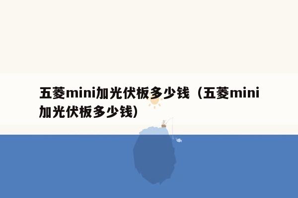 五菱mini加光伏板多少钱（五菱mini加光伏板多少钱）