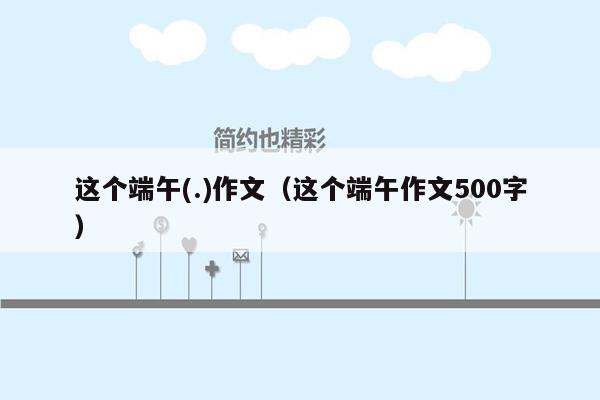 这个端午(.)作文（这个端午作文500字）