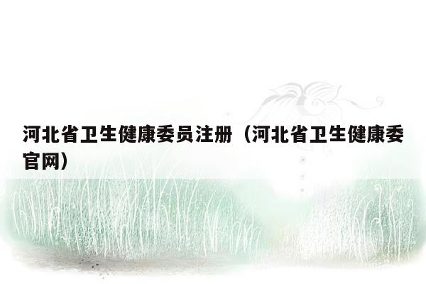 河北省卫生健康委员注册（河北省卫生健康委官网）