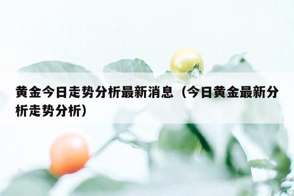 黄金今日走势分析最新消息（今日黄金最新分析走势分析）