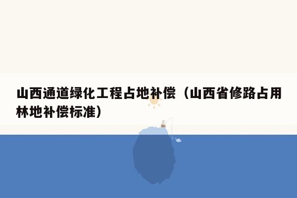 山西通道绿化工程占地补偿（山西省修路占用林地补偿标准）