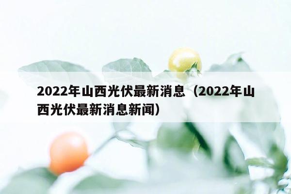 2022年山西光伏最新消息（2022年山西光伏最新消息新闻）