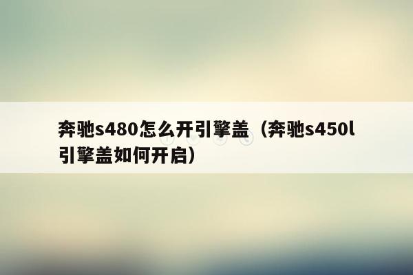 奔驰s480怎么开引擎盖（奔驰s450l引擎盖如何开启）