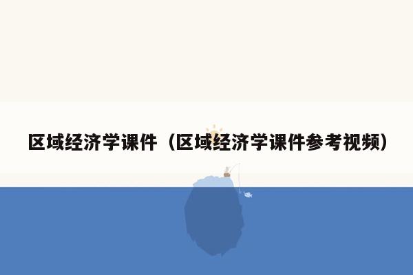 区域经济学课件（区域经济学课件参考视频）