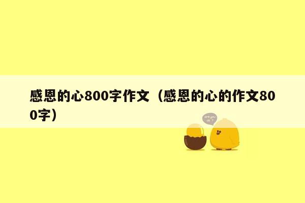 感恩的心800字作文（感恩的心的作文800字）