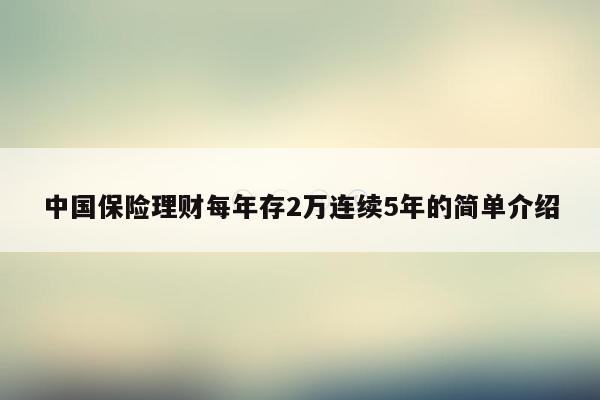 中国保险理财每年存2万连续5年的简单介绍