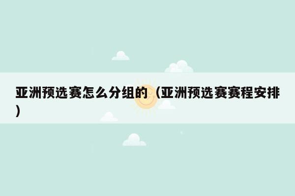 亚洲预选赛怎么分组的（亚洲预选赛赛程安排）