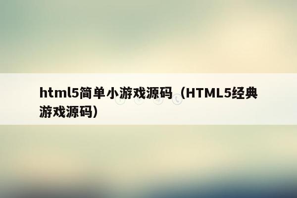 html5简单小游戏源码（HTML5经典游戏源码）