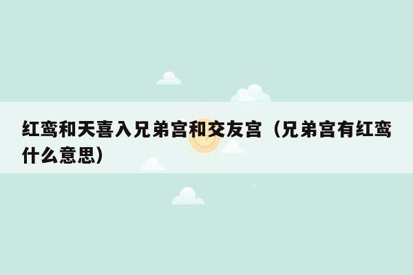 红鸾和天喜入兄弟宫和交友宫（兄弟宫有红鸾什么意思）