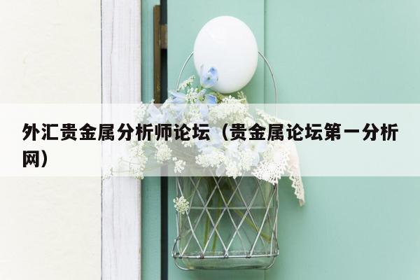 外汇贵金属分析师论坛（贵金属论坛第一分析网）