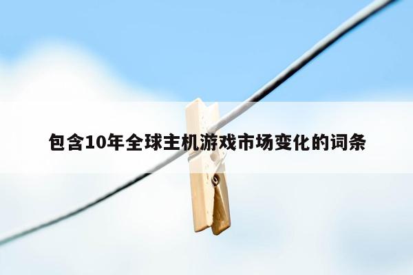 包含10年全球主机游戏市场变化的词条