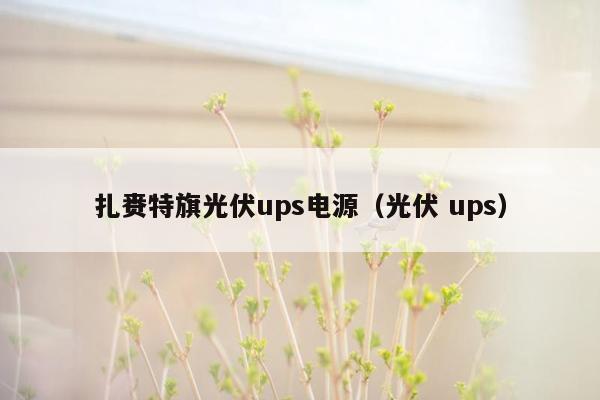 扎赉特旗光伏ups电源（光伏 ups）