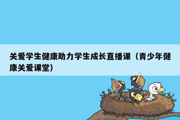 关爱学生健康助力学生成长直播课（青少年健康关爱课堂）