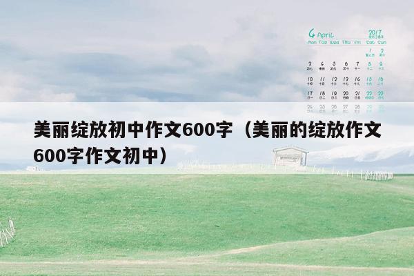 美丽绽放初中作文600字（美丽的绽放作文600字作文初中）