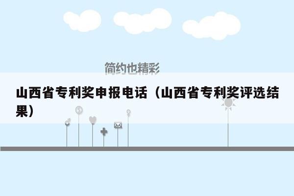 山西省专利奖申报电话（山西省专利奖评选结果）