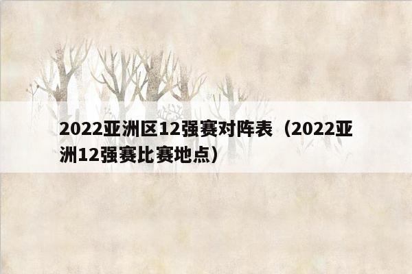 2022亚洲区12强赛对阵表（2022亚洲12强赛比赛地点）