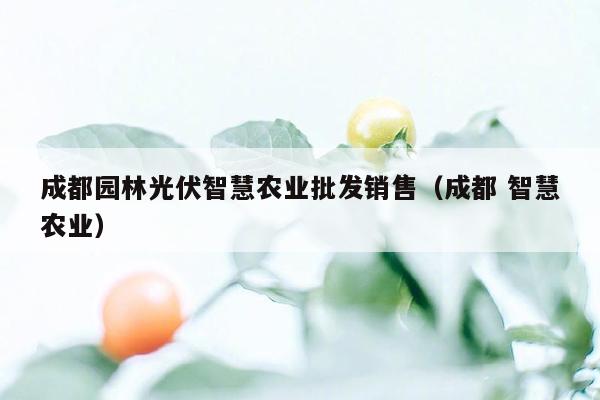 成都园林光伏智慧农业批发销售（成都 智慧农业）