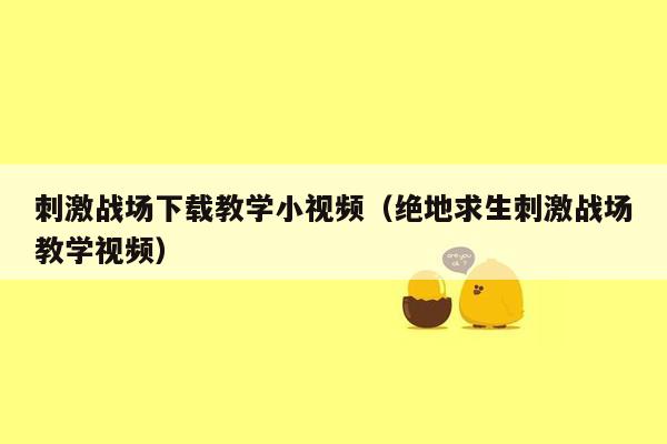 刺激战场下载教学小视频（绝地求生刺激战场教学视频）