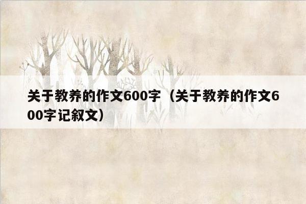 关于教养的作文600字（关于教养的作文600字记叙文）