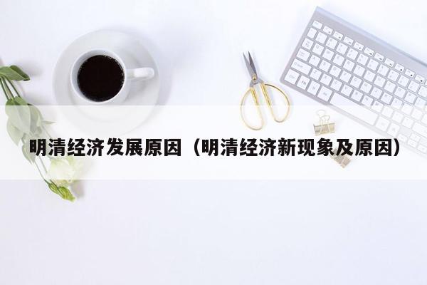 明清经济发展原因（明清经济新现象及原因）