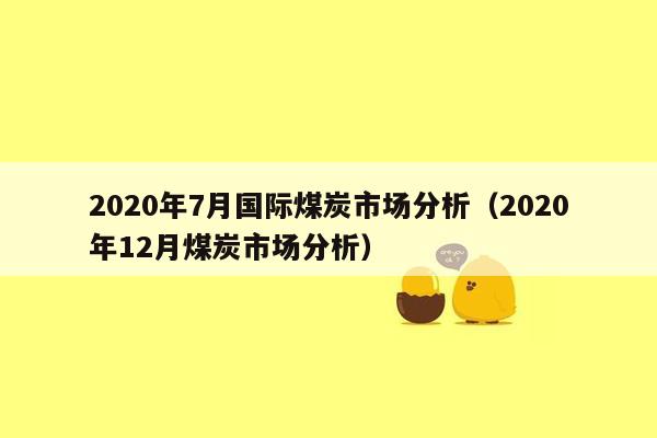 2020年7月国际煤炭市场分析（2020年12月煤炭市场分析）