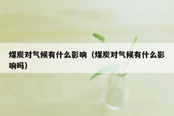 煤炭对气候有什么影响（煤炭对气候有什么影响吗）